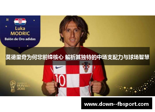 莫德里奇为何非前锋核心 解析其独特的中场支配力与球场智慧