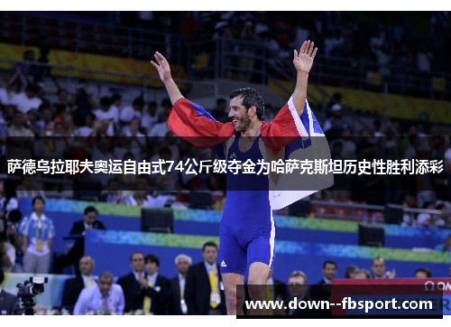 萨德乌拉耶夫奥运自由式74公斤级夺金为哈萨克斯坦历史性胜利添彩 萨德乌拉耶夫奥运自由式74公斤级夺金为哈萨克斯坦历史性胜利添彩