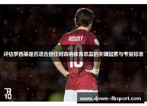 评估罗西基是否适合担任阿森纳体育总监的关键因素与考量标准 评估罗西基是否适合担任阿森纳体育总监的关键因素与考量标准
