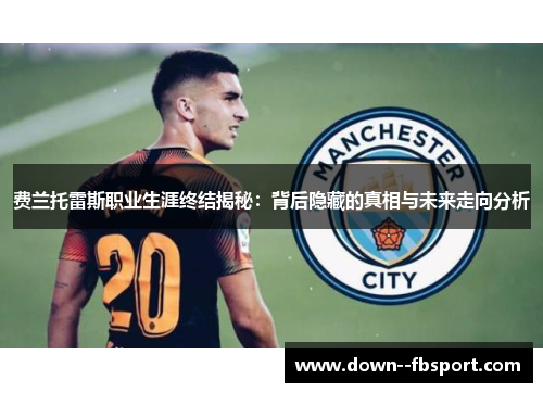 费兰托雷斯职业生涯终结揭秘:背后隐藏的真相与未来走向分析 费兰托雷斯职业生涯终结揭秘:背后隐藏的真相与未来走向分析