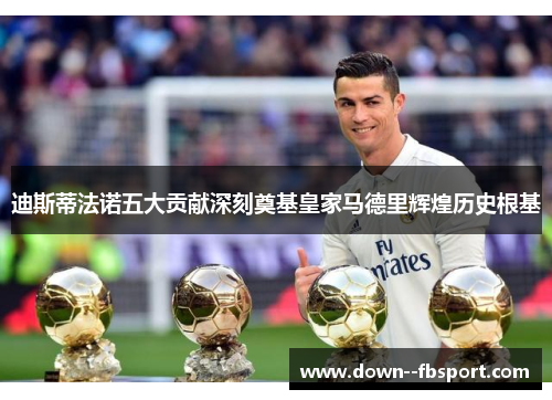 迪斯蒂法诺五大贡献深刻奠基皇家马德里辉煌历史根基 迪斯蒂法诺五大贡献深刻奠基皇家马德里辉煌历史根基