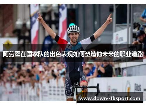 阿劳霍在国家队的出色表现如何塑造他未来的职业道路