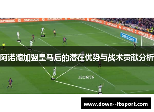 阿诺德加盟皇马后的潜在优势与战术贡献分析