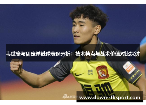 韦世豪与周定洋进球表现分析：技术特点与战术价值对比探讨