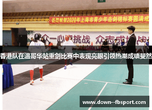 香港队在温哥华站重剑比赛中表现亮眼引领热潮成绩斐然