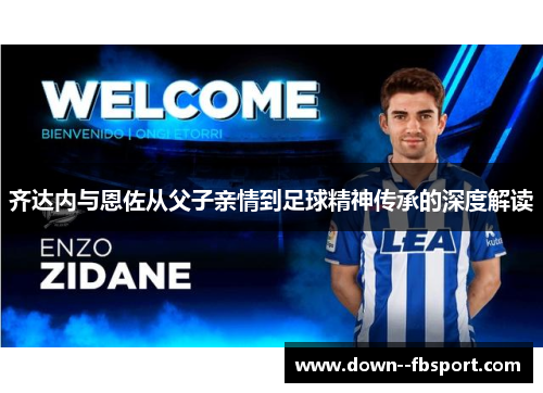 齐达内与恩佐从父子亲情到足球精神传承的深度解读