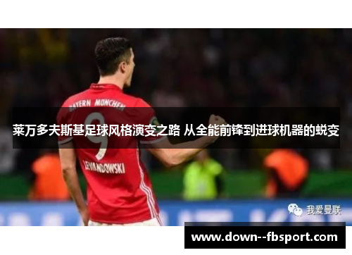 莱万多夫斯基足球风格演变之路 从全能前锋到进球机器的蜕变 莱万多夫斯基足球风格演变之路 从全能前锋到进球机器的蜕变