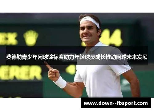费德勒青少年网球锦标赛助力年轻球员成长推动网球未来发展