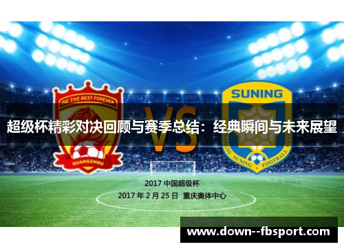 超级杯精彩对决回顾与赛季总结:经典瞬间与未来展望 超级杯精彩对决回顾与赛季总结:经典瞬间与未来展望