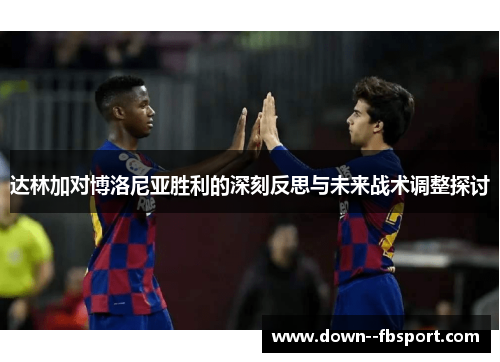 达林加对博洛尼亚胜利的深刻反思与未来战术调整探讨 达林加对博洛尼亚胜利的深刻反思与未来战术调整探讨