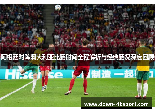 阿根廷对阵澳大利亚比赛时间全程解析与经典赛况深度回顾