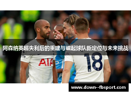 阿森纳英超失利后的重建与崛起球队新定位与未来挑战