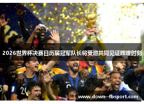 2026世界杯决赛日历届冠军队长将受邀共同见证辉煌时刻