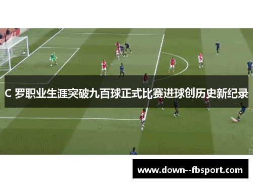 C 罗职业生涯突破九百球正式比赛进球创历史新纪录