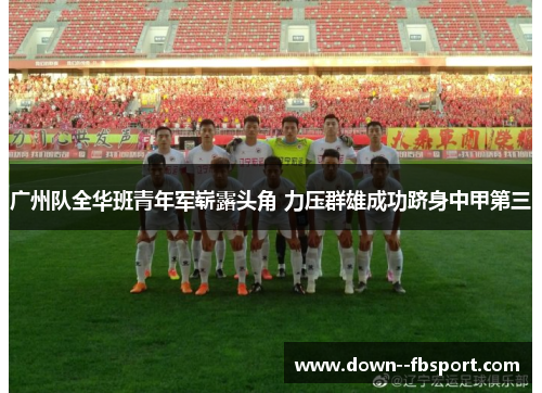 广州队全华班青年军崭露头角 力压群雄成功跻身中甲第三