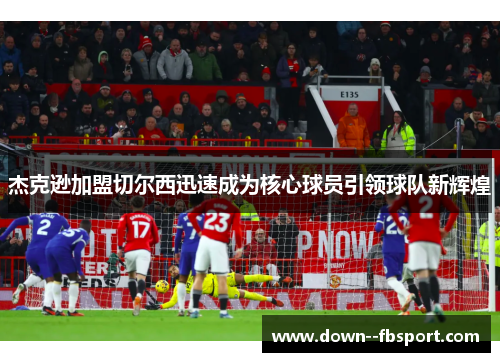 杰克逊加盟切尔西迅速成为核心球员引领球队新辉煌 杰克逊加盟切尔西迅速成为核心球员引领球队新辉煌