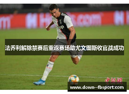 法乔利解除禁赛后重返赛场助尤文图斯收官战成功 法乔利解除禁赛后重返赛场助尤文图斯收官战成功