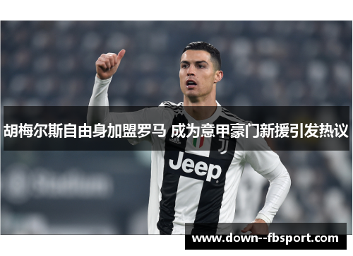 胡梅尔斯自由身加盟罗马 成为意甲豪门新援引发热议 胡梅尔斯自由身加盟罗马 成为意甲豪门新援引发热议