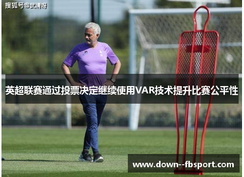 英超联赛通过投票决定继续使用VAR技术提升比赛公平性 英超联赛通过投票决定继续使用VAR技术提升比赛公平性