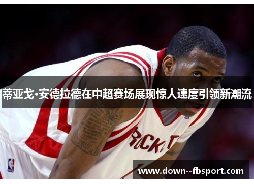 蒂亚戈·安德拉德在中超赛场展现惊人速度引领新潮流 蒂亚戈·安德拉德在中超赛场展现惊人速度引领新潮流