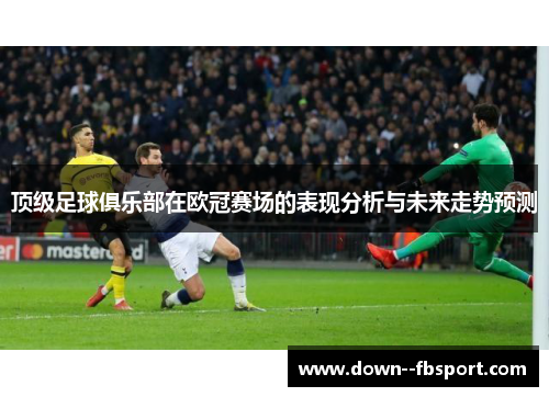 顶级足球俱乐部在欧冠赛场的表现分析与未来走势预测