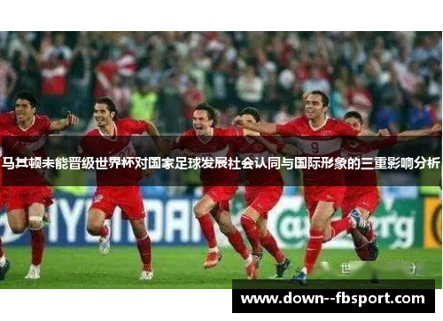 马其顿未能晋级世界杯对国家足球发展社会认同与国际形象的三重影响分析