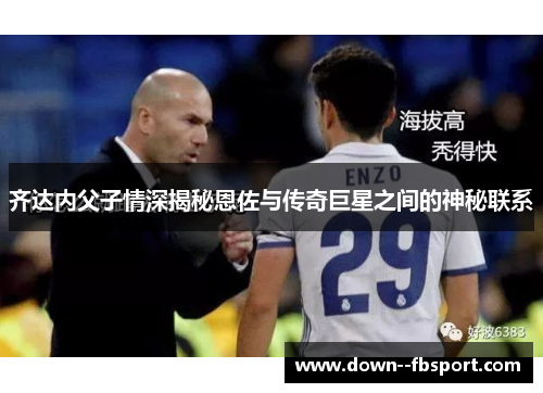 齐达内父子情深揭秘恩佐与传奇巨星之间的神秘联系