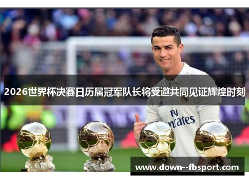2026世界杯决赛日历届冠军队长将受邀共同见证辉煌时刻