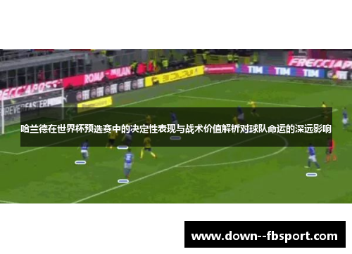 哈兰德在世界杯预选赛中的决定性表现与战术价值解析对球队命运的深远影响