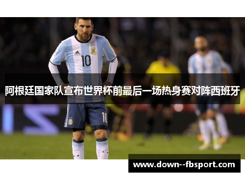 阿根廷国家队宣布世界杯前最后一场热身赛对阵西班牙 阿根廷国家队宣布世界杯前最后一场热身赛对阵西班牙