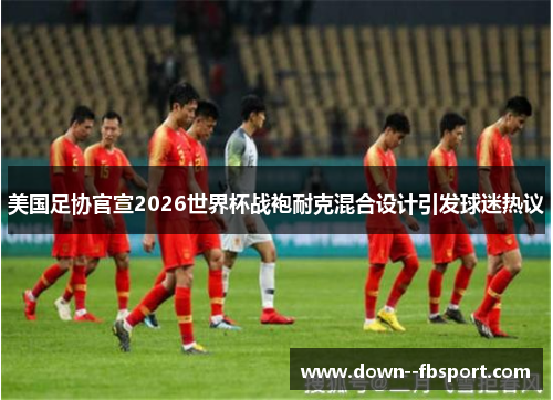 美国足协官宣2026世界杯战袍耐克混合设计引发球迷热议 美国足协官宣2026世界杯战袍耐克混合设计引发球迷热议