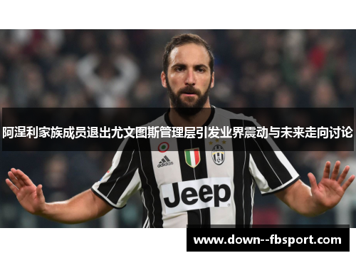 阿涅利家族成员退出尤文图斯管理层引发业界震动与未来走向讨论 阿涅利家族成员退出尤文图斯管理层引发业界震动与未来走向讨论